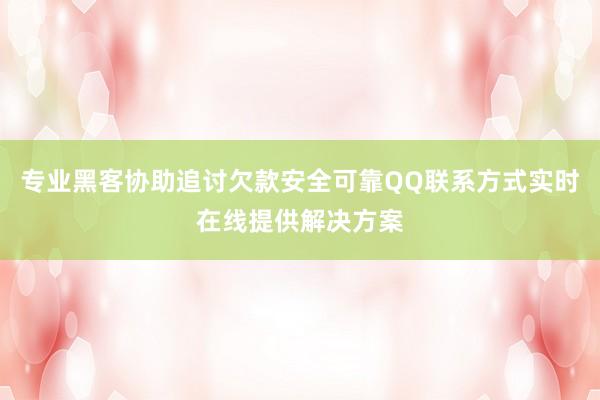 专业黑客协助追讨欠款安全可靠QQ联系方式实时在线提供解决方案
