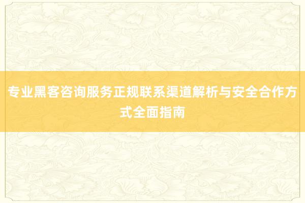 专业黑客咨询服务正规联系渠道解析与安全合作方式全面指南