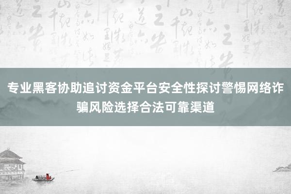 专业黑客协助追讨资金平台安全性探讨警惕网络诈骗风险选择合法可靠渠道