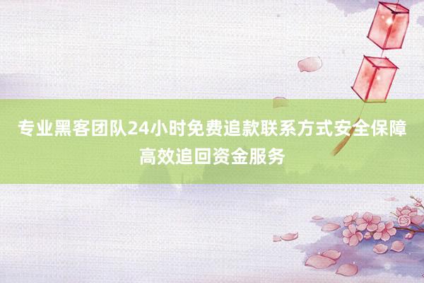 专业黑客团队24小时免费追款联系方式安全保障高效追回资金服务