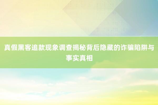 真假黑客追款现象调查揭秘背后隐藏的诈骗陷阱与事实真相