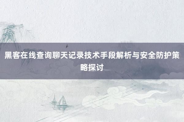 黑客在线查询聊天记录技术手段解析与安全防护策略探讨