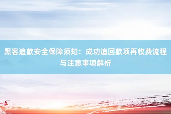 黑客追款安全保障须知：成功追回款项再收费流程与注意事项解析