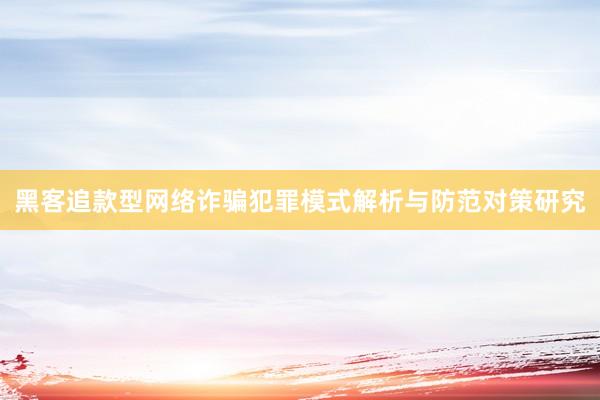 黑客追款型网络诈骗犯罪模式解析与防范对策研究