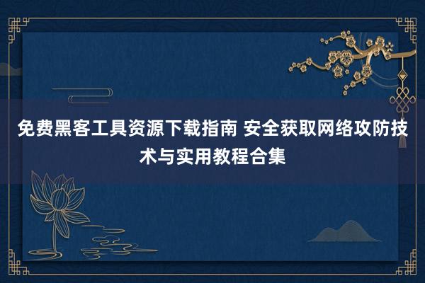免费黑客工具资源下载指南 安全获取网络攻防技术与实用教程合集
