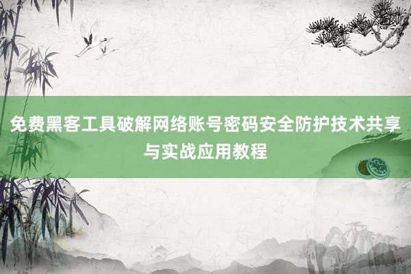免费黑客工具破解网络账号密码安全防护技术共享与实战应用教程