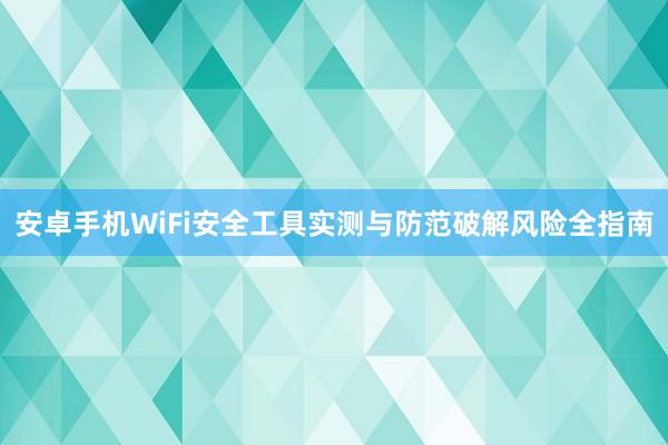 安卓手机WiFi安全工具实测与防范破解风险全指南