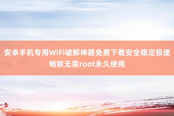 安卓手机专用WiFi破解神器免费下载安全稳定极速畅联无需root永久使用