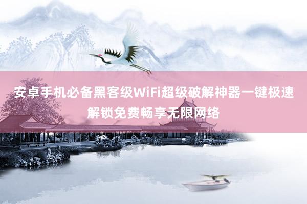 安卓手机必备黑客级WiFi超级破解神器一键极速解锁免费畅享无限网络