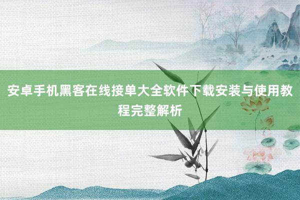 安卓手机黑客在线接单大全软件下载安装与使用教程完整解析