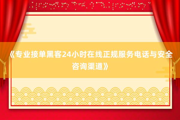 《专业接单黑客24小时在线正规服务电话与安全咨询渠道》