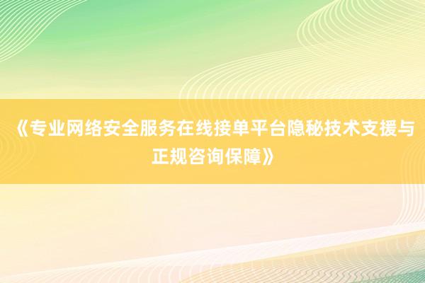 《专业网络安全服务在线接单平台隐秘技术支援与正规咨询保障》