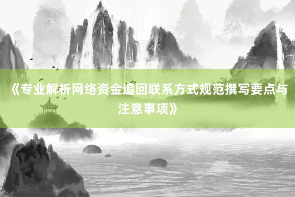 《专业解析网络资金追回联系方式规范撰写要点与注意事项》