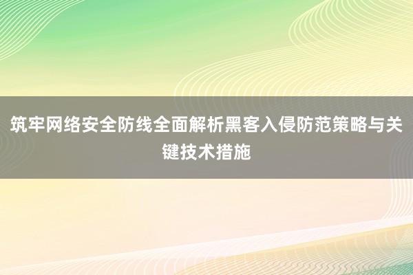 筑牢网络安全防线全面解析黑客入侵防范策略与关键技术措施