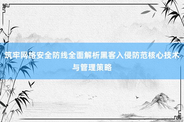 筑牢网络安全防线全面解析黑客入侵防范核心技术与管理策略