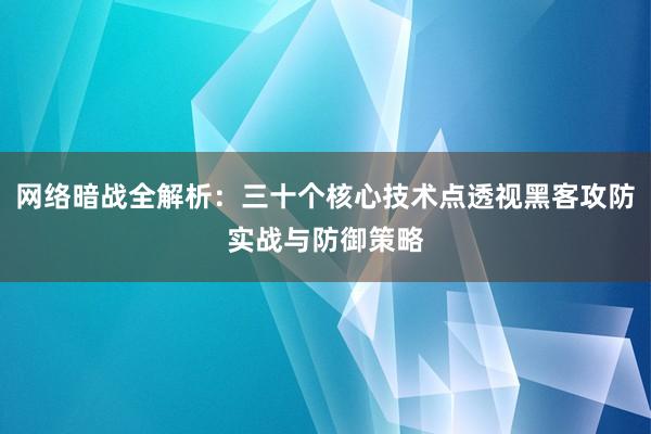 网络暗战全解析：三十个核心技术点透视黑客攻防实战与防御策略