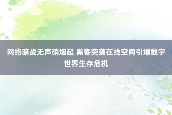网络暗战无声硝烟起 黑客突袭在线空间引爆数字世界生存危机