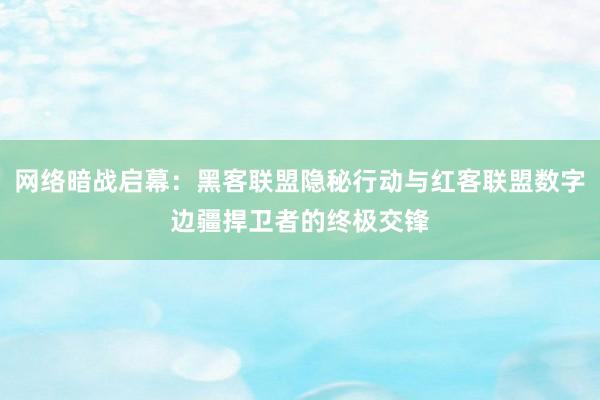 网络暗战启幕：黑客联盟隐秘行动与红客联盟数字边疆捍卫者的终极交锋