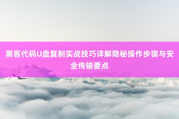 黑客代码U盘复制实战技巧详解隐秘操作步骤与安全传输要点