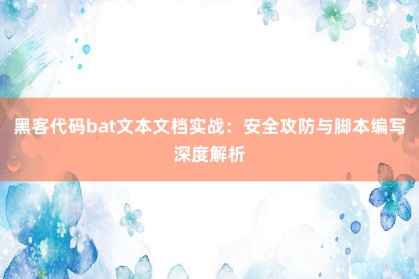 黑客代码bat文本文档实战：安全攻防与脚本编写深度解析