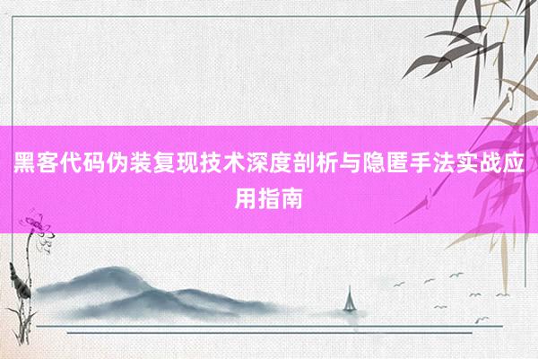 黑客代码伪装复现技术深度剖析与隐匿手法实战应用指南