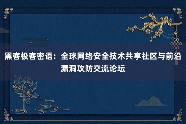黑客极客密语：全球网络安全技术共享社区与前沿漏洞攻防交流论坛