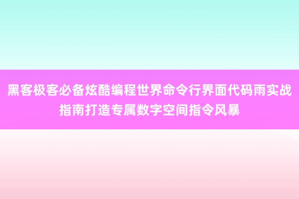 黑客极客必备炫酷编程世界命令行界面代码雨实战指南打造专属数字空间指令风暴