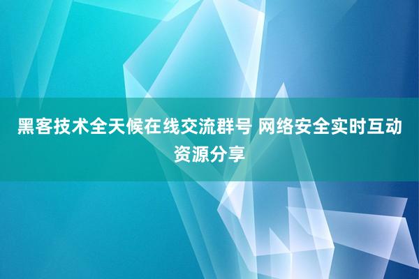 黑客技术全天候在线交流群号 网络安全实时互动资源分享