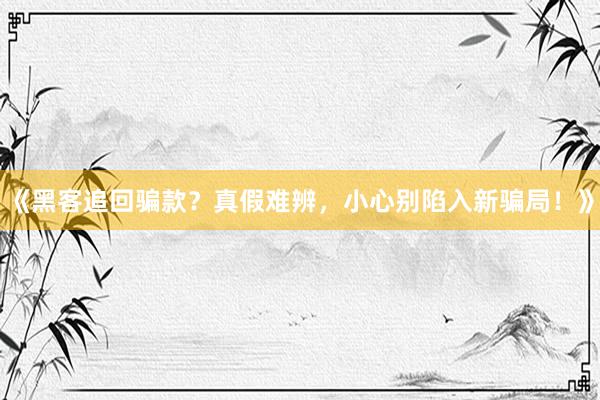 《黑客追回骗款？真假难辨，小心别陷入新骗局！》