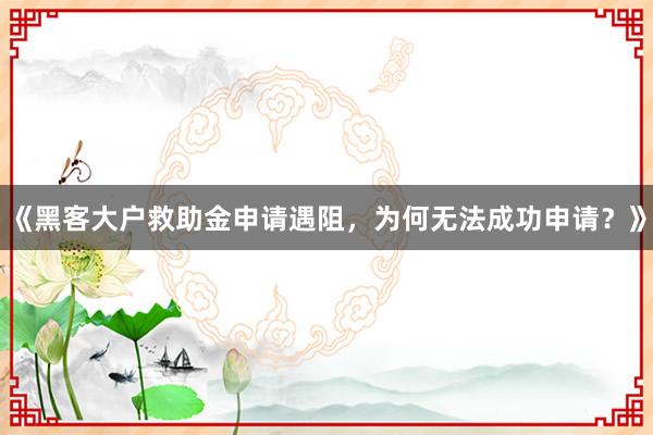 《黑客大户救助金申请遇阻，为何无法成功申请？》