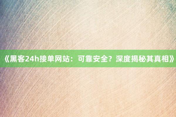 《黑客24h接单网站：可靠安全？深度揭秘其真相》
