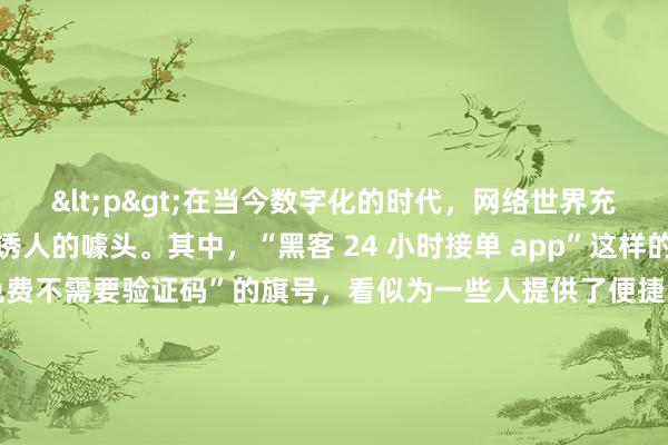 <p>在当今数字化的时代，网络世界充满了各种神秘的角落和诱人的噱头。其中，“黑客 24 小时接单 app”这样的概念悄然流传，还打着“免费不需要验证码”的旗号，看似为一些人提供了便捷的“特殊服务”，实则隐藏着诸多风险与违法的陷阱。</p><p>这类所谓的黑客接单 app，往往宣称能满足各种看似棘手的需求，比如破解某些账号密码、获取特定数据等。对于一些急于求成或者