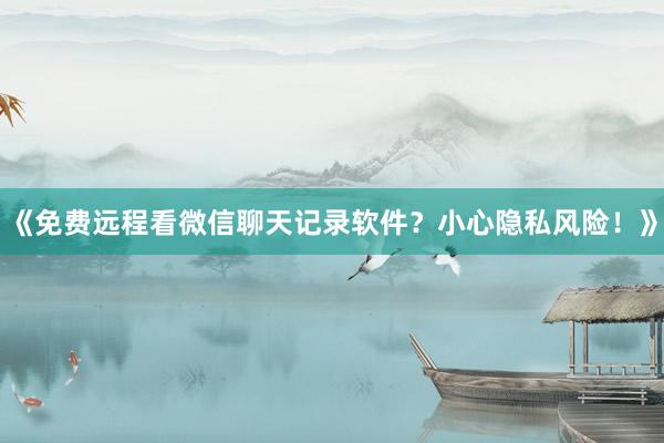 《免费远程看微信聊天记录软件？小心隐私风险！》
